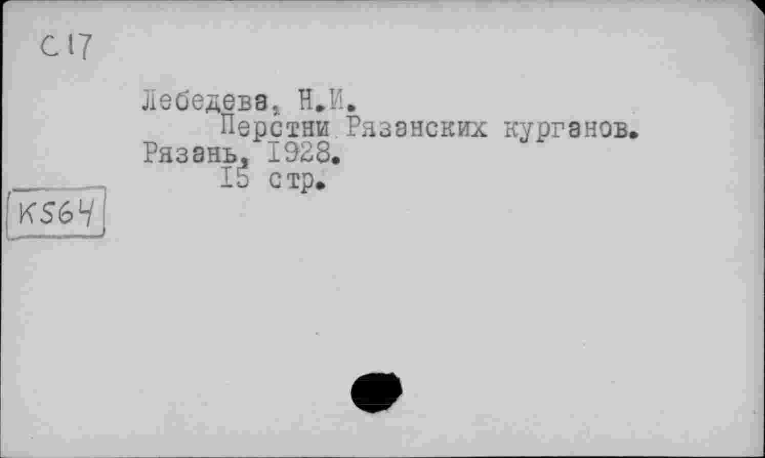 ﻿KS67
Лебедева! Н.И.
Перстни Рязанских курганов Рязань., 1928.
15 стр.